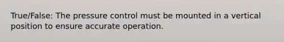 True/False: The pressure control must be mounted in a vertical position to ensure accurate operation.