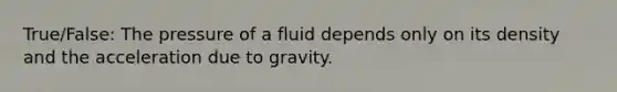 True/False: The pressure of a fluid depends only on its density and the acceleration due to gravity.