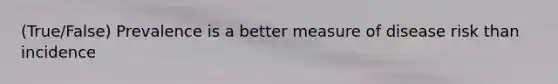 (True/False) Prevalence is a better measure of disease risk than incidence