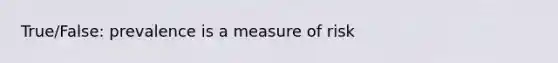 True/False: prevalence is a measure of risk