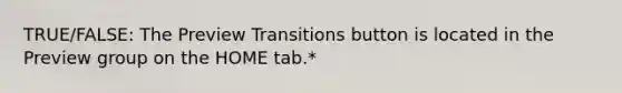 TRUE/FALSE: The Preview Transitions button is located in the Preview group on the HOME tab.*