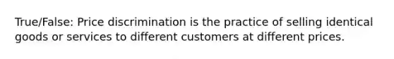 True/False: Price discrimination is the practice of selling identical goods or services to different customers at different prices.