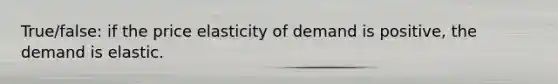 True/false: if the price elasticity of demand is positive, the demand is elastic.