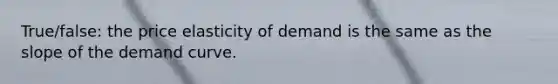 True/false: the price elasticity of demand is the same as the slope of the demand curve.