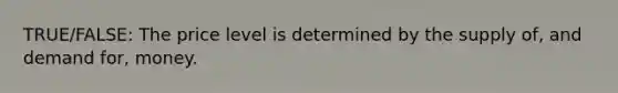 TRUE/FALSE: The price level is determined by the supply of, and demand for, money.