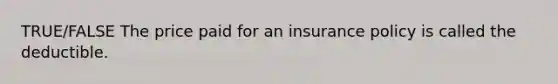 TRUE/FALSE The price paid for an insurance policy is called the deductible.