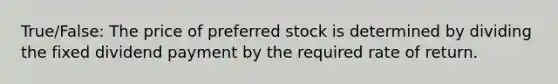 True/False: The price of preferred stock is determined by dividing the fixed dividend payment by the required rate of return.