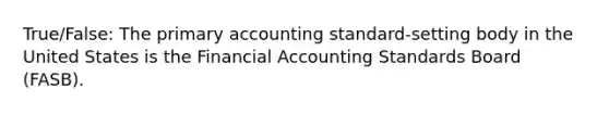 True/False: The primary accounting standard-setting body in the United States is the Financial Accounting Standards Board (FASB).