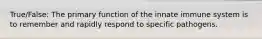 True/False: The primary function of the innate immune system is to remember and rapidly respond to specific pathogens.