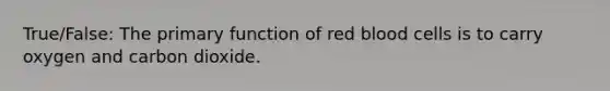 True/False: The primary function of red blood cells is to carry oxygen and carbon dioxide.