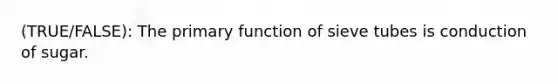 (TRUE/FALSE): The primary function of sieve tubes is conduction of sugar.