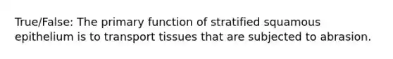 True/False: The primary function of stratified squamous epithelium is to transport tissues that are subjected to abrasion.