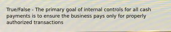 True/False - The primary goal of <a href='https://www.questionai.com/knowledge/kjj42owoAP-internal-control' class='anchor-knowledge'>internal control</a>s for all cash payments is to ensure the business pays only for properly authorized transactions