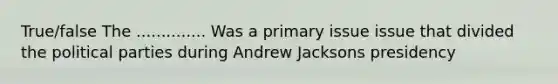 True/false The .............. Was a primary issue issue that divided the <a href='https://www.questionai.com/knowledge/kKK5AHcKHQ-political-parties' class='anchor-knowledge'>political parties</a> during Andrew Jacksons presidency