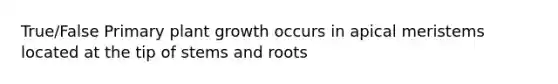 True/False Primary plant growth occurs in apical meristems located at the tip of stems and roots