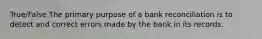 True/False The primary purpose of a bank reconciliation is to detect and correct errors made by the bank in its records.