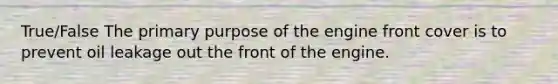 True/False The primary purpose of the engine front cover is to prevent oil leakage out the front of the engine.