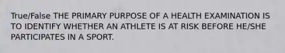 True/False THE PRIMARY PURPOSE OF A HEALTH EXAMINATION IS TO IDENTIFY WHETHER AN ATHLETE IS AT RISK BEFORE HE/SHE PARTICIPATES IN A SPORT.