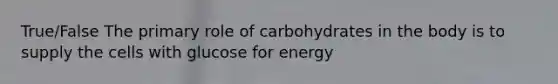 True/False The primary role of carbohydrates in the body is to supply the cells with glucose for energy