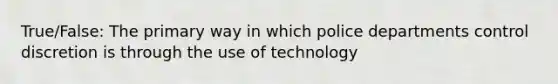 True/False: The primary way in which police departments control discretion is through the use of technology