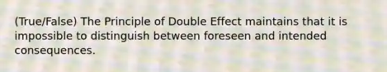 (True/False) The Principle of Double Effect maintains that it is impossible to distinguish between foreseen and intended consequences.