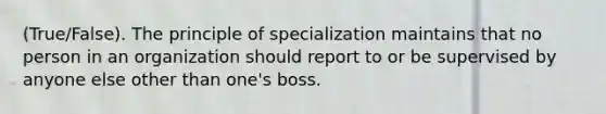 (True/False). The principle of specialization maintains that no person in an organization should report to or be supervised by anyone else other than one's boss.