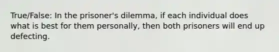 True/False: In the prisoner's dilemma, if each individual does what is best for them personally, then both prisoners will end up defecting.