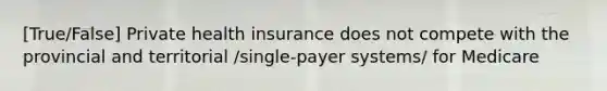 [True/False] Private health insurance does not compete with the provincial and territorial /single-payer systems/ for Medicare