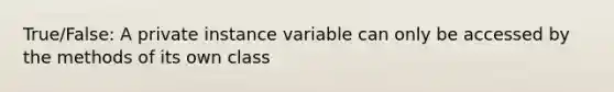 True/False: A private instance variable can only be accessed by the methods of its own class