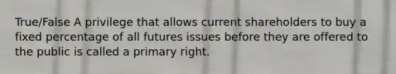 True/False A privilege that allows current shareholders to buy a fixed percentage of all futures issues before they are offered to the public is called a primary right.