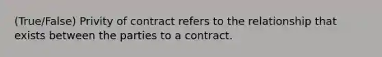 (True/False) Privity of contract refers to the relationship that exists between the parties to a contract.