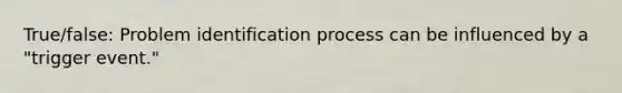 True/false: Problem identification process can be influenced by a "trigger event."