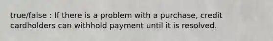 true/false : If there is a problem with a purchase, credit cardholders can withhold payment until it is resolved.