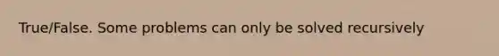 True/False. Some problems can only be solved recursively