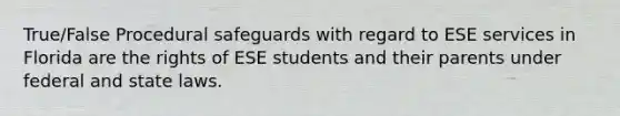 True/False Procedural safeguards with regard to ESE services in Florida are the rights of ESE students and their parents under federal and state laws.