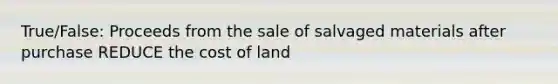 True/False: Proceeds from the sale of salvaged materials after purchase REDUCE the cost of land