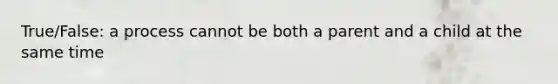 True/False: a process cannot be both a parent and a child at the same time