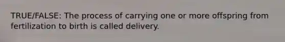 TRUE/FALSE: The process of carrying one or more offspring from fertilization to birth is called delivery.