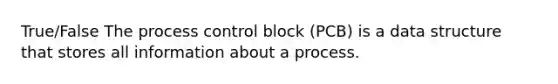 True/False The process control block (PCB) is a data structure that stores all information about a process.