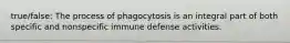 true/false: The process of phagocytosis is an integral part of both specific and nonspecific immune defense activities.