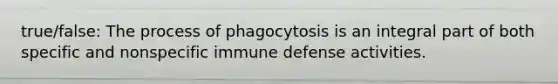 true/false: The process of phagocytosis is an integral part of both specific and nonspecific immune defense activities.