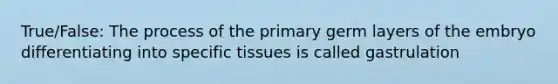 True/False: The process of the primary germ layers of the embryo differentiating into specific tissues is called gastrulation