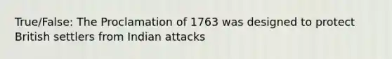 True/False: The Proclamation of 1763 was designed to protect British settlers from Indian attacks