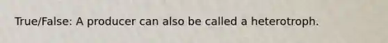 True/False: A producer can also be called a heterotroph.