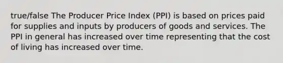 true/false The Producer Price Index (PPI) is based on prices paid for supplies and inputs by producers of goods and services. The PPI in general has increased over time representing that the cost of living has increased over time.