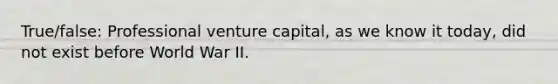 True/false: Professional venture capital, as we know it today, did not exist before World War II.