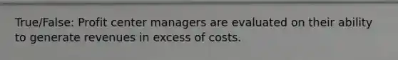 True/False: Profit center managers are evaluated on their ability to generate revenues in excess of costs.