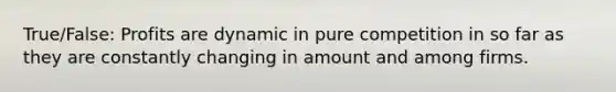 True/False: Profits are dynamic in pure competition in so far as they are constantly changing in amount and among firms.