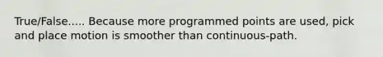 True/False..... Because more programmed points are used, pick and place motion is smoother than continuous-path.