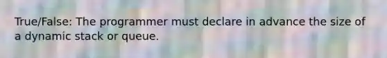 True/False: The programmer must declare in advance the size of a dynamic stack or queue.